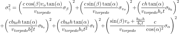 \begin{multline*} \sigma_{\gamma}^2 = \left( \dfrac{c \cos(\beta) v_o \tan(\alpha)}{v_{torpedo}} \sigma_{\beta} \right)^2 + \left( \dfrac{c \sin(\beta) \tan(\alpha)}{v_{torpedo}} \sigma_{v_o} \right)^2 + \left( \dfrac{c h \tan(\alpha)}{v_{torpedo} b_v t} \sigma_{b_h} \right)^2 \\ + \left( \dfrac{c b_{ht} h \tan(\alpha)}{v_{torpedo} b_v^2 t} \sigma_{b_v} \right)^2 + \left( \dfrac{c b_{ht} h \tan(\alpha)}{v_{torpedo} b_v t^2} \sigma_{t} \right)^2 + \left( \dfrac{\sin(\beta) v_o + \frac{b_{ht} h}{b_v t}}{v_{torpedo}} \dfrac{c}{\cos(\alpha)^2} \sigma_{\alpha} \right)^2  \end{multline*}