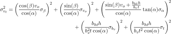 \begin{multline*} \sigma_{v_t}^2 =\left( \dfrac{\cos(\beta) v_o}{\cos(\alpha)} \sigma_{\beta} \right)^2 + \left( \dfrac{\sin(\beta)}{\cos(\alpha)} \sigma_{v_o} \right) ^ 2 + \left( \dfrac{\sin(\beta) v_o + \frac{b_{ht} h}{b_v t} }{\cos(\alpha)} \tan(\alpha) \sigma_{\alpha} \right)^2 \\ + \left( \dfrac{b_{ht} h}{b_v^2 t \cos(\alpha)} \sigma_{b_v} \right) ^2 + \left( \dfrac{b_{ht} h}{b_v t^2 \cos(\alpha)} \sigma_t \right)^2 \end{multline*}