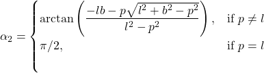 \begin{equation*}     \alpha_2 =     \begin{cases}         \arctan \left(\dfrac{-lb - p\sqrt{l^2 + b^2 - p^2}}{l^2-p^2} \right), & \text{if } p \neq l \\         \pi/2, & \text{if } p = l\\ \end{equation*}