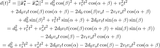 \begin{multline*} d(t)^2 = ||\vv{\bm{x_t}} - \vv{\bm{x_o}}||^2 = d_0^2 \cos(\beta)^2 + v_t^2 t^2 \cos(\alpha + \beta) + v_o^2 t^2 \\ + 2d_0 v_t t \cos(\beta) \cos(\alpha + \beta) - 2d_0 \cos(\beta) v_o t - 2v_t v_o t^2 \cos(\alpha +\beta) \\ + d_0^2 \sin(\beta)^2 + v_t^2 t^2 \sin(\alpha + \beta) + 2d_0 v_t t \sin(\alpha +\beta) \sin(\beta) \\ = d_0^2 + v_t^2 t^2 + v_o^2 t^2 + 2d_0 v_t t(\cos(\beta) \cos(\alpha + \beta) + \sin(\beta) \sin(\alpha + \beta)) \\ - 2d_0 v_o t \cos(\beta) - 2v_t v_o t^2 \cos(\alpha + \beta) \\ =  d_0^2 + v_t^2 t^2 + v_o^2 t^2 + 2d_0 v_t t \cos(\alpha) -  2d_0 v_o t \cos(\beta) - 2v_t v_o t^2 \cos(\alpha + \beta) \end{multline*}