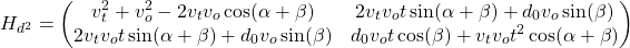 \begin{equation*} H_{d^2} =  \begin{pmatrix}v_t^2 + v_o^2 - 2v_t v_o \cos(\alpha + \beta) & 2 v_t v_o t \sin(\alpha + \beta) + d_0 v_o \sin(\beta) \\ 2 v_t v_o t \sin(\alpha + \beta) + d_0 v_o \sin(\beta) & d_0 v_o t \cos(\beta) +v_t v_o  t^2 \cos(\alpha +\beta) \end{pmatrix} \end{equation*}