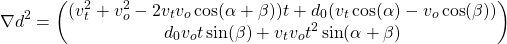 \begin{equation*} \nabla d^2 =  \begin{pmatrix}(v_t^2 + v_o^2 - 2v_t v_o \cos(\alpha + \beta)) t + d_0 (v_t \cos(\alpha) - v_o \cos(\beta)) \\ d_0 v_o t \sin(\beta) +v_t v_o  t^2 \sin(\alpha +\beta) \end{pmatrix} \end{equation*}